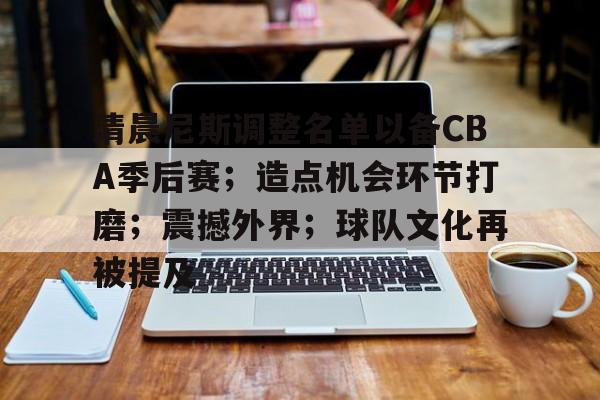 乐动体育-包含清晨尼斯调整名单以备CBA季后赛；造点机会环节打磨；震撼外界；球队文化再被提及的词条