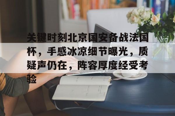 乐动体育入口-关键时刻北京国安备战法国杯，手感冰凉细节曝光，质疑声仍在，阵容厚度经受考验(Franc日本杯)