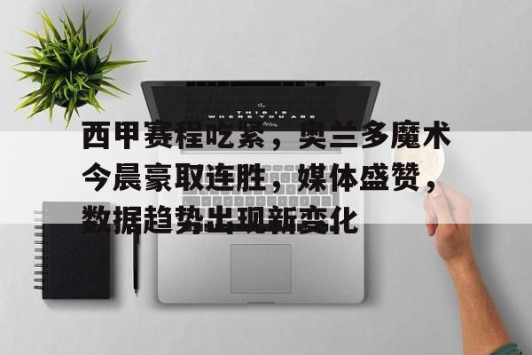 乐动体育-包含西甲赛程吃紧，奥兰多魔术今晨豪取连胜，媒体盛赞，数据趋势出现新变化的词条
